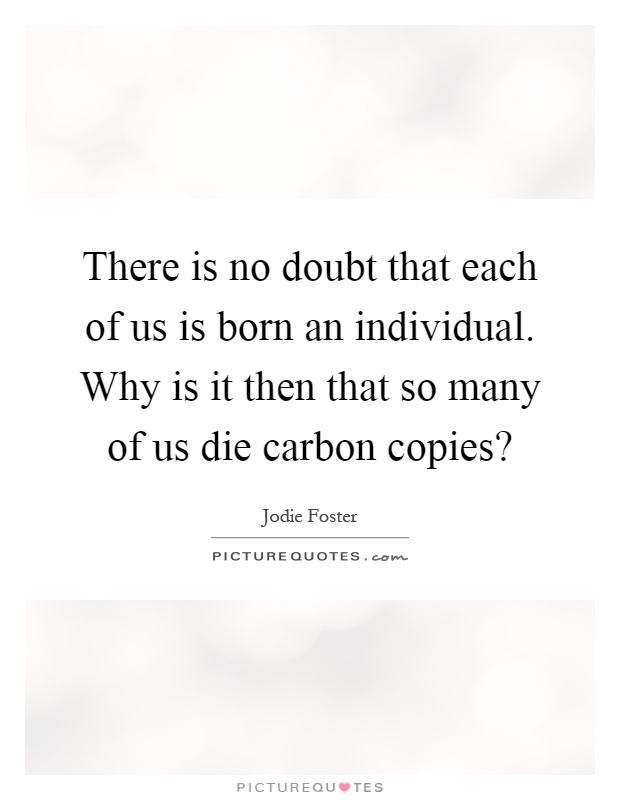 There is no doubt that each of us is born an individual. Why is it then that so many of us die carbon copies? Picture Quote #1