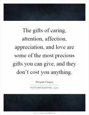 The gifts of caring, attention, affection, appreciation, and love are some of the most precious gifts you can give, and they don’t cost you anything Picture Quote #1