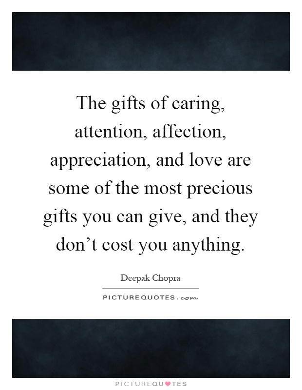 The gifts of caring, attention, affection, appreciation, and love are some of the most precious gifts you can give, and they don't cost you anything Picture Quote #1