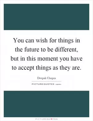 You can wish for things in the future to be different, but in this moment you have to accept things as they are Picture Quote #1