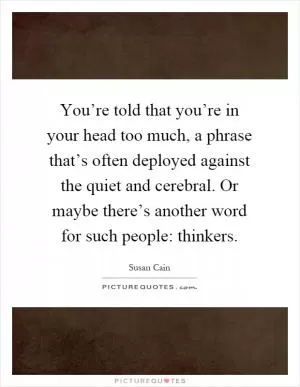You’re told that you’re in your head too much, a phrase that’s often deployed against the quiet and cerebral. Or maybe there’s another word for such people: thinkers Picture Quote #1