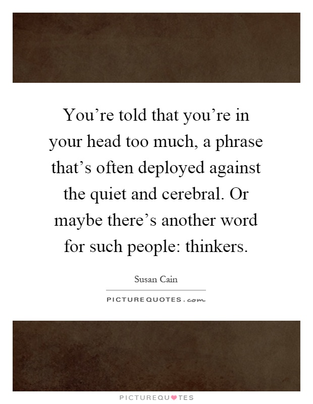 You're told that you're in your head too much, a phrase that's often deployed against the quiet and cerebral. Or maybe there's another word for such people: thinkers Picture Quote #1