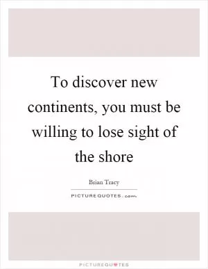 To discover new continents, you must be willing to lose sight of the shore Picture Quote #1