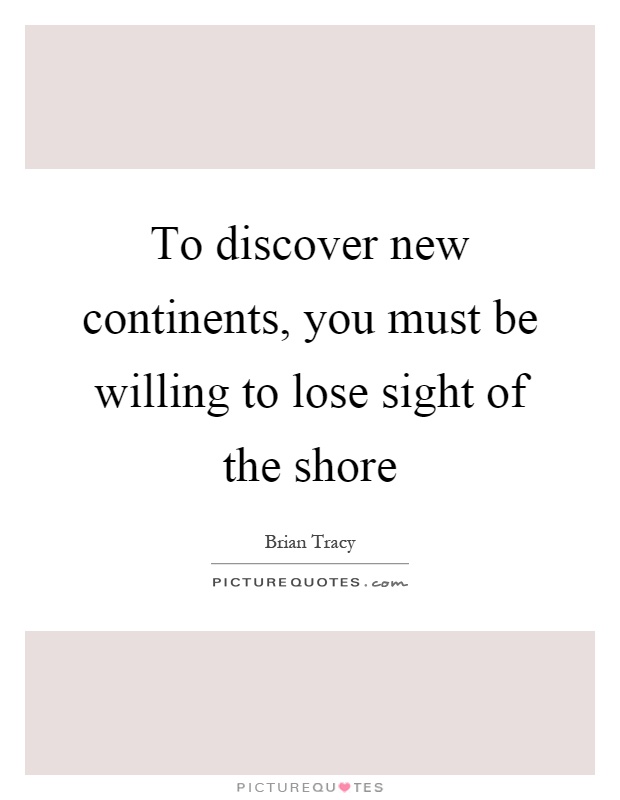 To discover new continents, you must be willing to lose sight of the shore Picture Quote #1