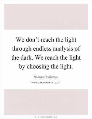 We don’t reach the light through endless analysis of the dark. We reach the light by choosing the light Picture Quote #1