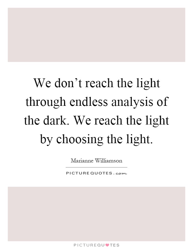 We don't reach the light through endless analysis of the dark ...