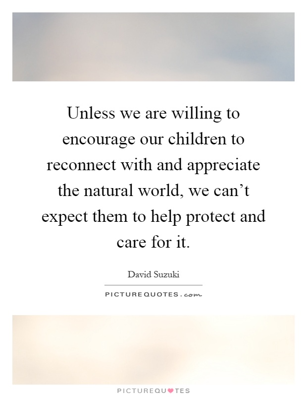 Unless we are willing to encourage our children to reconnect with and appreciate the natural world, we can't expect them to help protect and care for it Picture Quote #1