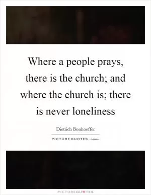 Where a people prays, there is the church; and where the church is; there is never loneliness Picture Quote #1