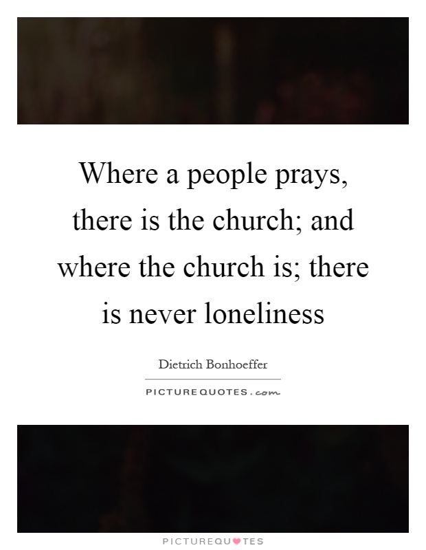 Where a people prays, there is the church; and where the church is; there is never loneliness Picture Quote #1