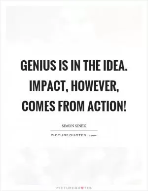 Genius is in the idea. Impact, however, comes from action! Picture Quote #1