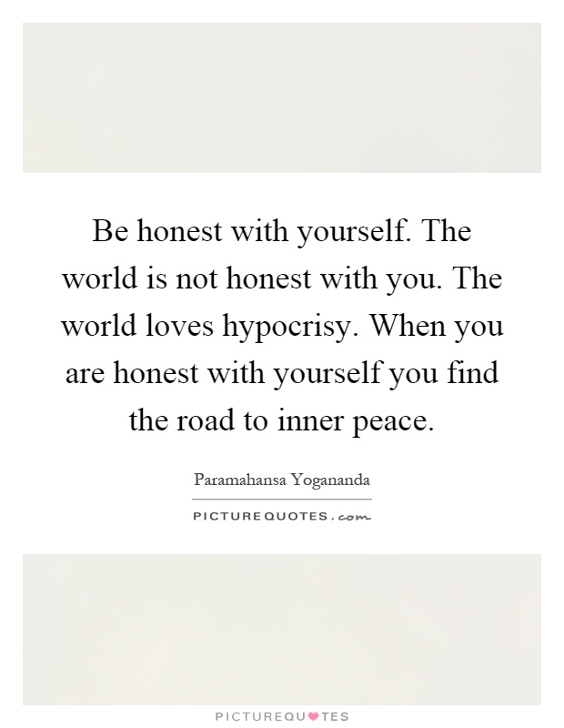 Be honest with yourself. The world is not honest with you. The world loves hypocrisy. When you are honest with yourself you find the road to inner peace Picture Quote #1