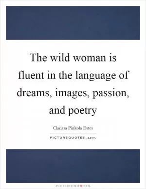 The wild woman is fluent in the language of dreams, images, passion, and poetry Picture Quote #1