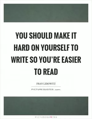 You should make it hard on yourself to write so you’re easier to read Picture Quote #1