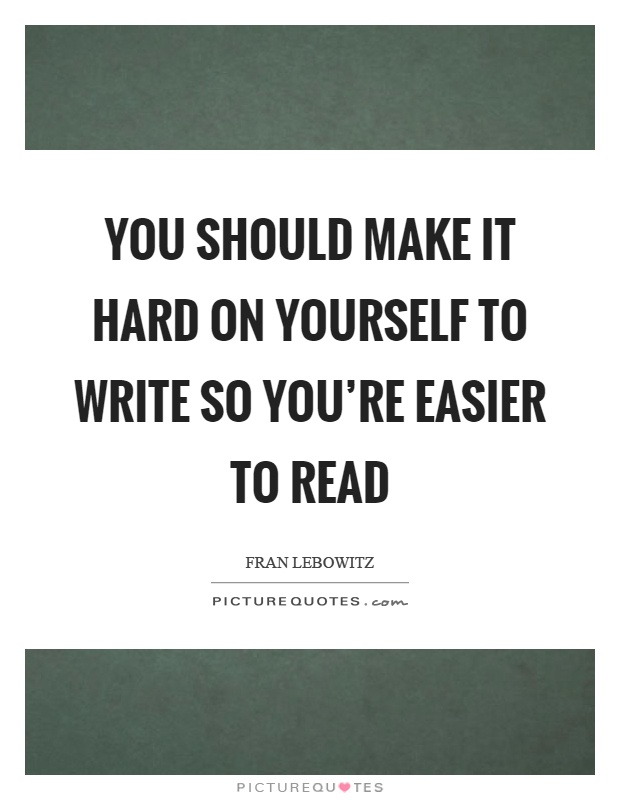 You should make it hard on yourself to write so you're easier to read Picture Quote #1