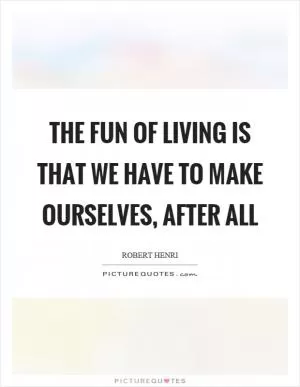 The fun of living is that we have to make ourselves, after all Picture Quote #1