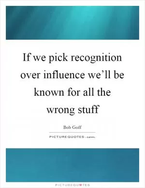 If we pick recognition over influence we’ll be known for all the wrong stuff Picture Quote #1
