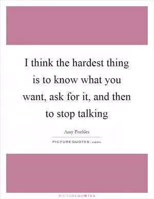 I think the hardest thing is to know what you want, ask for it, and then to stop talking Picture Quote #1