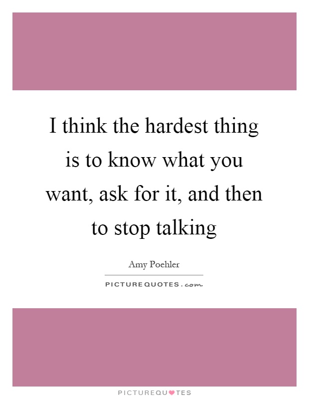 I think the hardest thing is to know what you want, ask for it, and then to stop talking Picture Quote #1