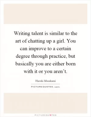 Writing talent is similar to the art of chatting up a girl. You can improve to a certain degree through practice, but basically you are either born with it or you aren’t Picture Quote #1