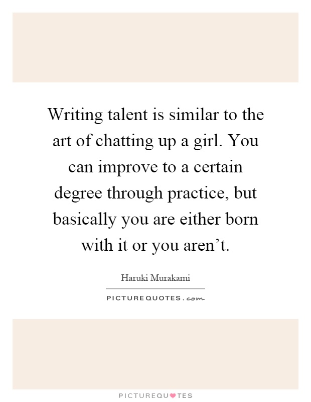 Writing talent is similar to the art of chatting up a girl. You can improve to a certain degree through practice, but basically you are either born with it or you aren't Picture Quote #1
