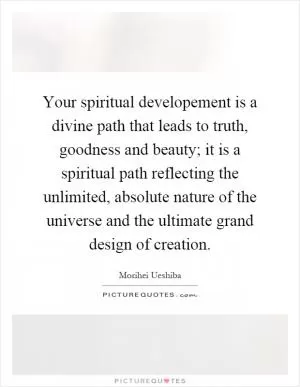 Your spiritual developement is a divine path that leads to truth, goodness and beauty; it is a spiritual path reflecting the unlimited, absolute nature of the universe and the ultimate grand design of creation Picture Quote #1