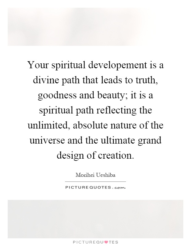 Your spiritual developement is a divine path that leads to truth, goodness and beauty; it is a spiritual path reflecting the unlimited, absolute nature of the universe and the ultimate grand design of creation Picture Quote #1