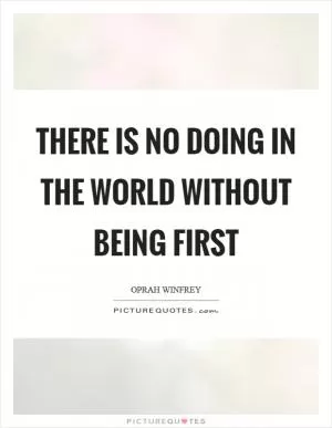 There is no doing in the world without being first Picture Quote #1