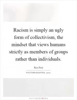 Racism is simply an ugly form of collectivism, the mindset that views humans strictly as members of groups rather than individuals Picture Quote #1