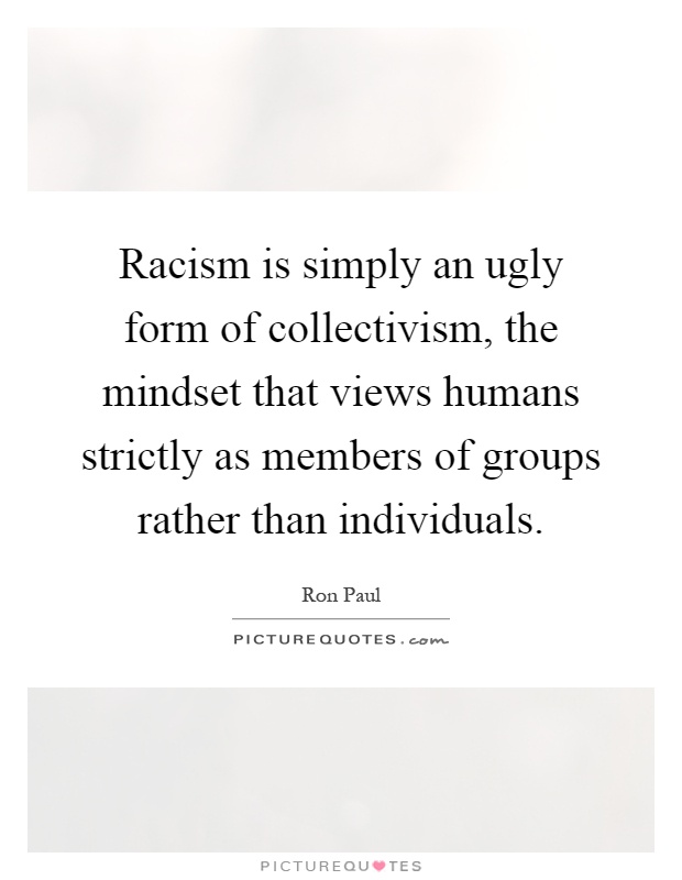 Racism is simply an ugly form of collectivism, the mindset that views humans strictly as members of groups rather than individuals Picture Quote #1