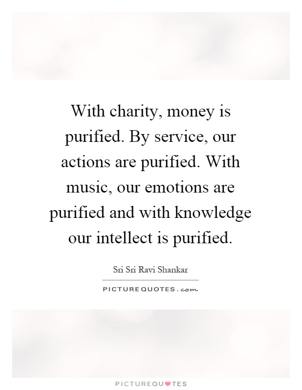With charity, money is purified. By service, our actions are purified. With music, our emotions are purified and with knowledge our intellect is purified Picture Quote #1