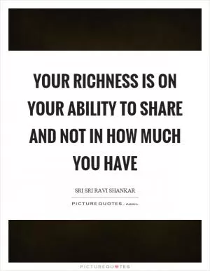 Your richness is on your ability to share and not in how much you have Picture Quote #1