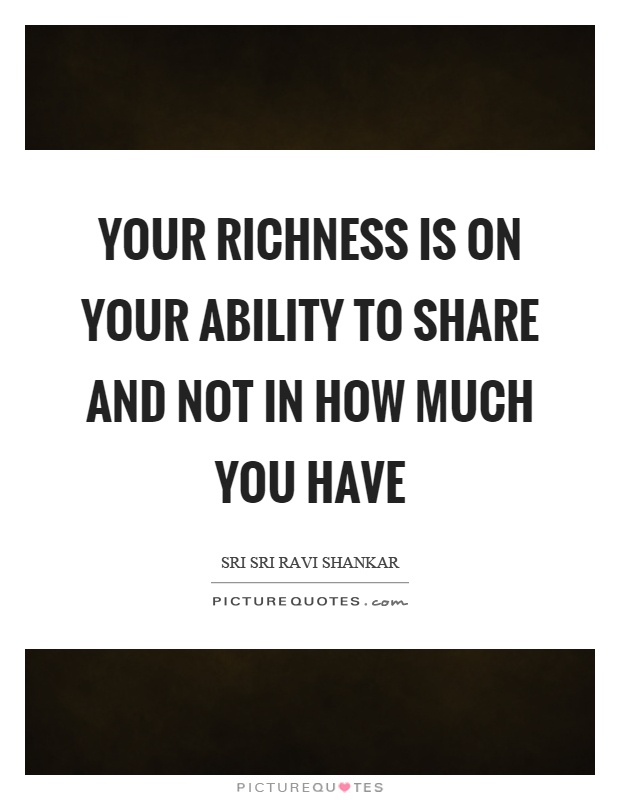 Your richness is on your ability to share and not in how much you have Picture Quote #1