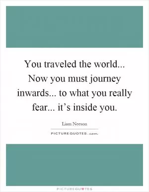 You traveled the world... Now you must journey inwards... to what you really fear... it’s inside you Picture Quote #1