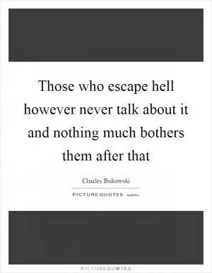 Those who escape hell however never talk about it and nothing much bothers them after that Picture Quote #1