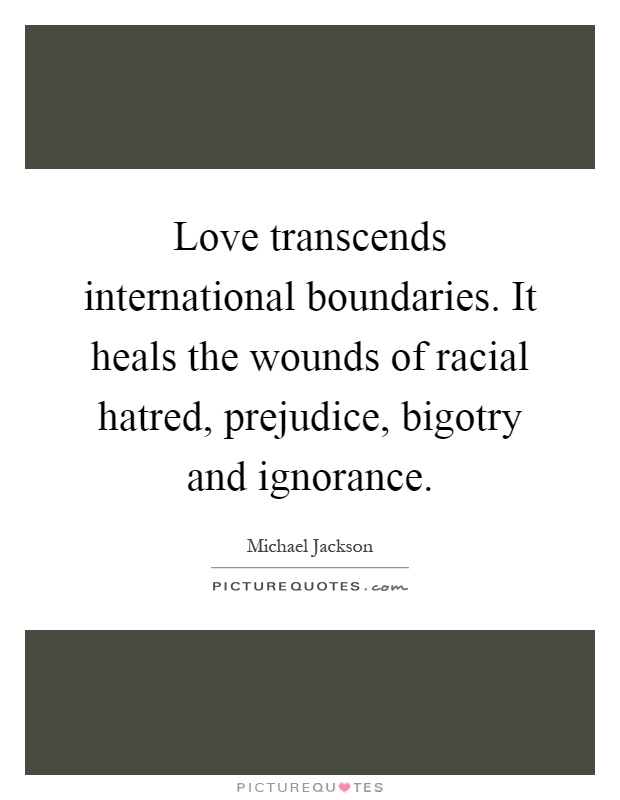 Love transcends international boundaries. It heals the wounds of racial hatred, prejudice, bigotry and ignorance Picture Quote #1