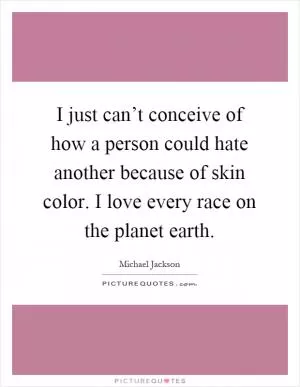 I just can’t conceive of how a person could hate another because of skin color. I love every race on the planet earth Picture Quote #1