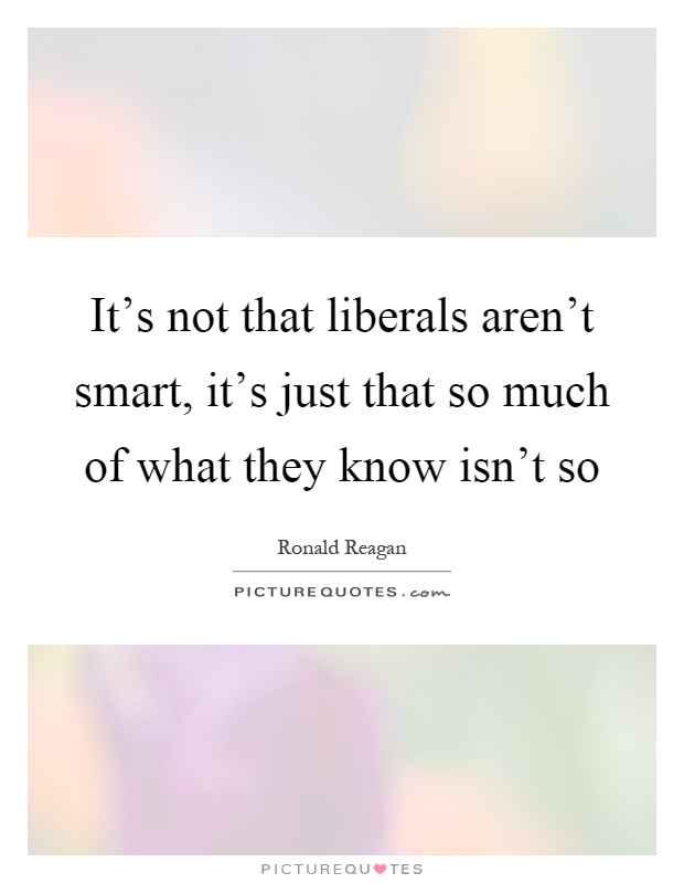 It's not that liberals aren't smart, it's just that so much of what they know isn't so Picture Quote #1