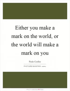 Either you make a mark on the world, or the world will make a mark on you Picture Quote #1