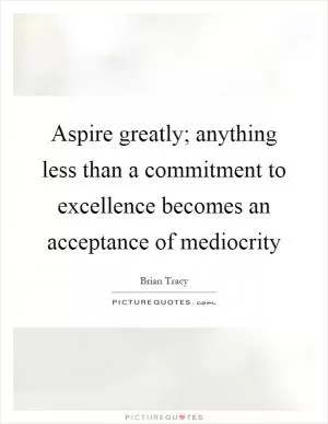 Aspire greatly; anything less than a commitment to excellence becomes an acceptance of mediocrity Picture Quote #1