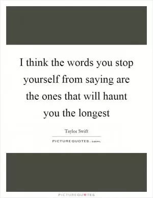 I think the words you stop yourself from saying are the ones that will haunt you the longest Picture Quote #1