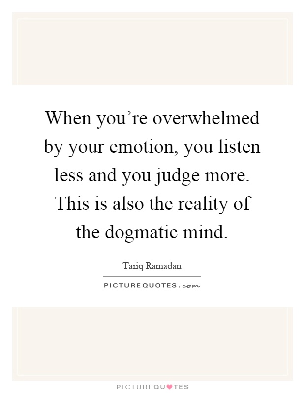 When you're overwhelmed by your emotion, you listen less and you judge more. This is also the reality of the dogmatic mind Picture Quote #1