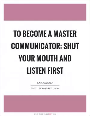 To become a master communicator: shut your mouth and listen first Picture Quote #1