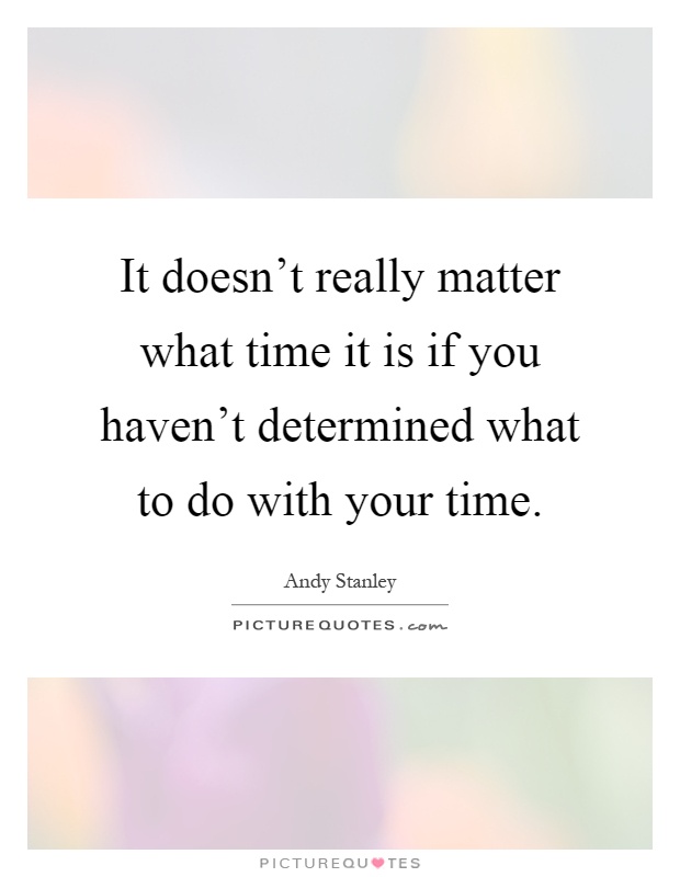 It doesn't really matter what time it is if you haven't determined what to do with your time Picture Quote #1