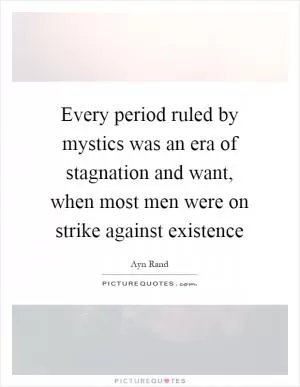 Every period ruled by mystics was an era of stagnation and want, when most men were on strike against existence Picture Quote #1