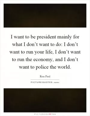 I want to be president mainly for what I don’t want to do: I don’t want to run your life, I don’t want to run the economy, and I don’t want to police the world Picture Quote #1