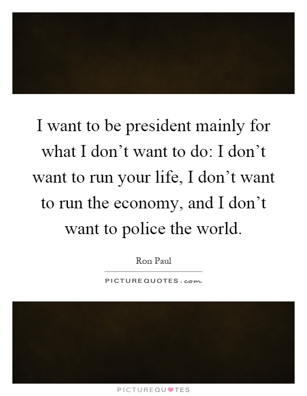 I want to be president mainly for what I don't want to do: I don't want to run your life, I don't want to run the economy, and I don't want to police the world Picture Quote #1