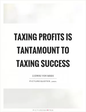 Taxing profits is tantamount to taxing success Picture Quote #1