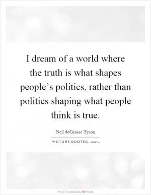 I dream of a world where the truth is what shapes people’s politics, rather than politics shaping what people think is true Picture Quote #1