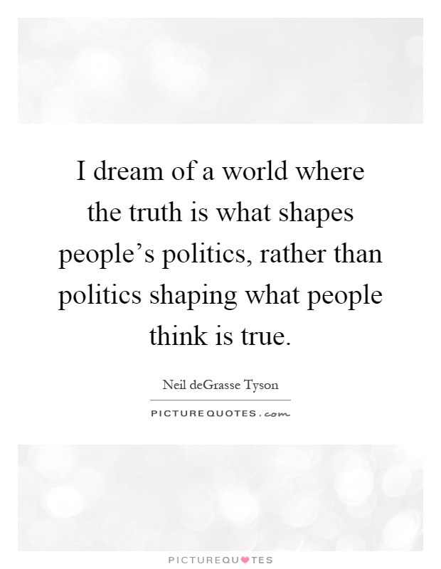I dream of a world where the truth is what shapes people's politics, rather than politics shaping what people think is true Picture Quote #1