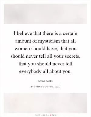 I believe that there is a certain amount of mysticism that all women should have, that you should never tell all your secrets, that you should never tell everybody all about you Picture Quote #1